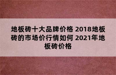 地板砖十大品牌价格 2018地板砖的市场价行情如何 2021年地板砖价格